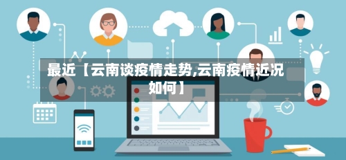 最近【云南谈疫情走势,云南疫情近况如何】