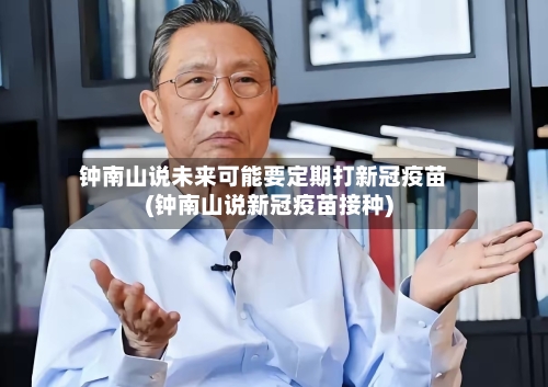 钟南山说未来可能要定期打新冠疫苗(钟南山说新冠疫苗接种)-第3张图片