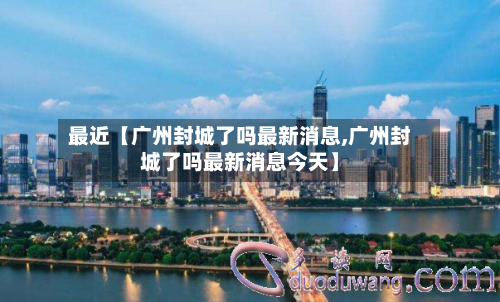 最近【广州封城了吗最新消息,广州封城了吗最新消息今天】