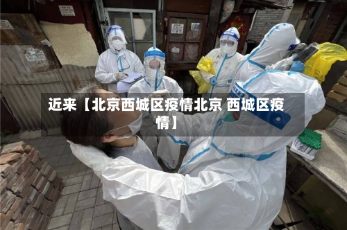 近来【北京西城区疫情北京 西城区疫情】