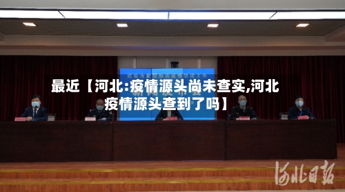 最近【河北:疫情源头尚未查实,河北疫情源头查到了吗】-第2张图片