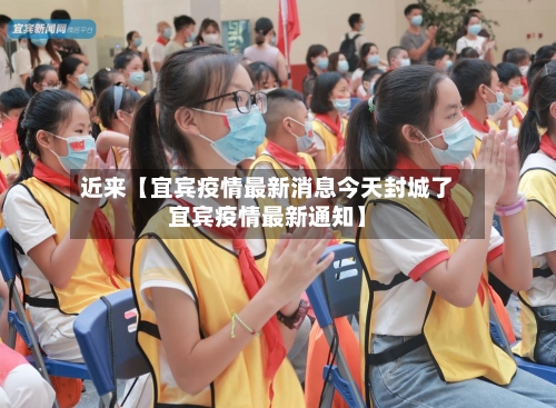 近来【宜宾疫情最新消息今天封城了宜宾疫情最新通知】