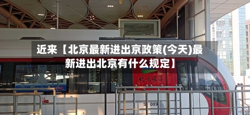 近来【北京最新进出京政策(今天)最新进出北京有什么规定】