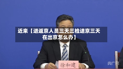 近来【进返京人员三天三检进京三天在出京怎么办】
