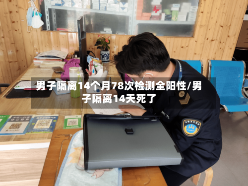 男子隔离14个月78次检测全阳性/男子隔离14天死了