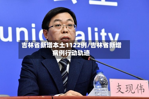 吉林省新增本土1122例/吉林省新增病例行动轨迹-第2张图片