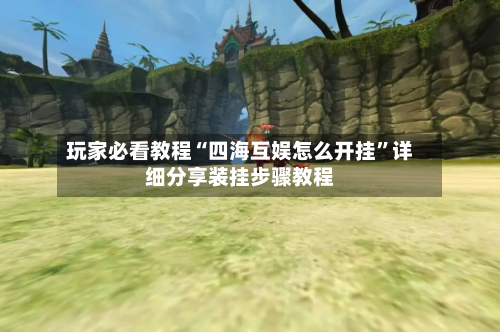 玩家必看教程“四海互娱怎么开挂	”详细分享装挂步骤教程-第3张图片