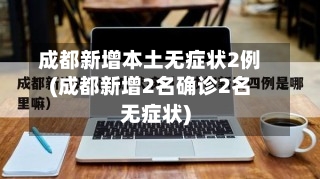 成都新增本土无症状2例(成都新增2名确诊2名无症状)-第2张图片