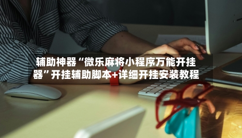 辅助神器“微乐麻将小程序万能开挂器	”开挂辅助脚本+详细开挂安装教程-第2张图片