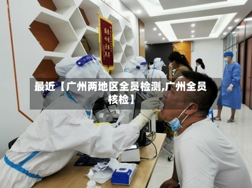 最近【广州两地区全员检测,广州全员核检】