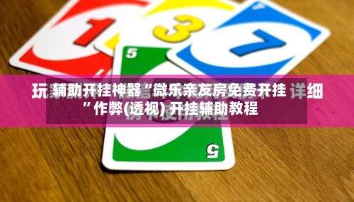 辅助开挂神器“微乐亲友房免费开挂”作弊(透视) 开挂辅助教程