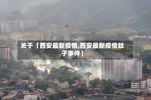 关于【西安最新疫情,西安最新疫情蚊子事件】-第2张图片