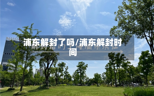 浦东解封了吗/浦东解封时间