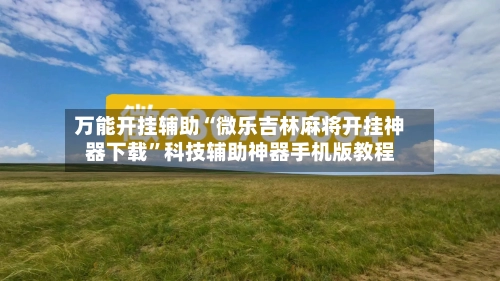 万能开挂辅助“微乐吉林麻将开挂神器下载”科技辅助神器手机版教程-第3张图片