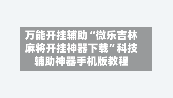 万能开挂辅助“微乐吉林麻将开挂神器下载”科技辅助神器手机版教程