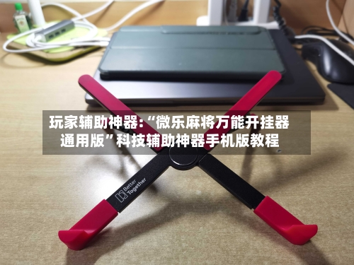 玩家辅助神器:“微乐麻将万能开挂器通用版”科技辅助神器手机版教程