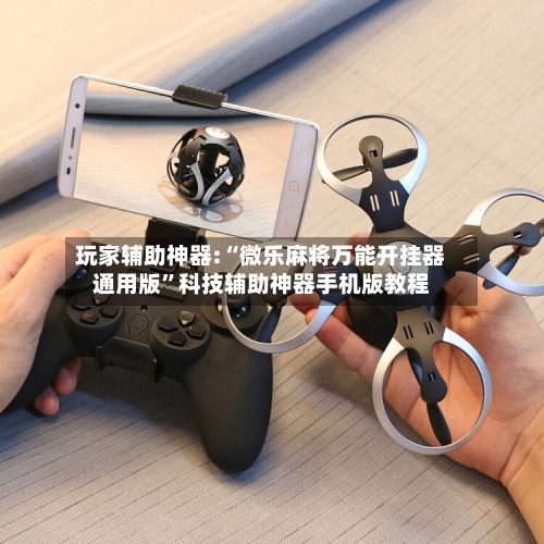 玩家辅助神器:“微乐麻将万能开挂器通用版”科技辅助神器手机版教程-第2张图片