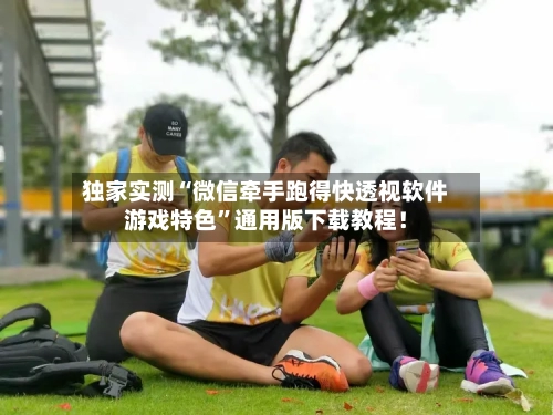 独家实测“微信牵手跑得快透视软件游戏特色”通用版下载教程！