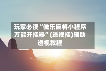 玩家必读“微乐麻将小程序万能开挂器”(透视挂)辅助透视教程