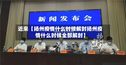 近来【扬州疫情什么时候解封扬州疫情什么时候全部解封】