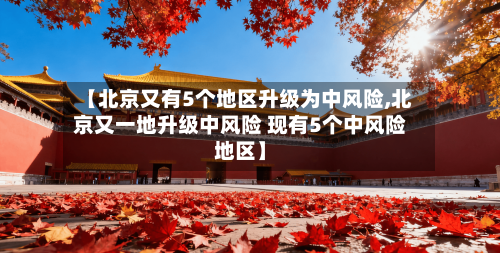 【北京又有5个地区升级为中风险,北京又一地升级中风险 现有5个中风险地区】