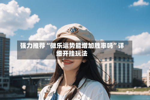 强力推荐“微乐运势能增加胜率吗”详细开挂玩法