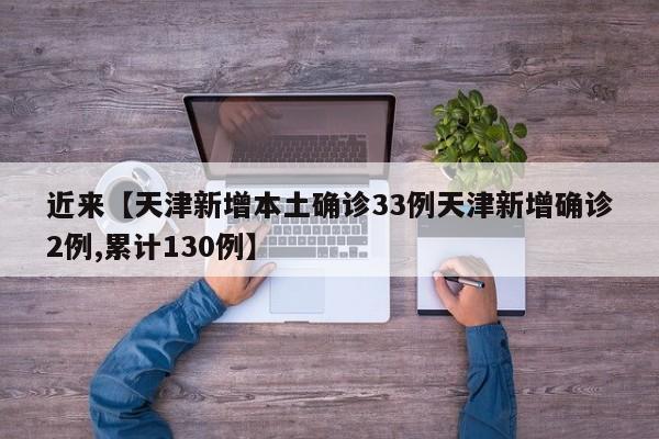 近来【天津新增本土确诊33例天津新增确诊2例,累计130例】