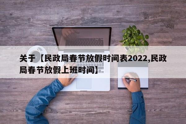 关于【民政局春节放假时间表2022,民政局春节放假上班时间】