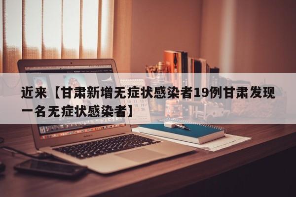 近来【甘肃新增无症状感染者19例甘肃发现一名无症状感染者】