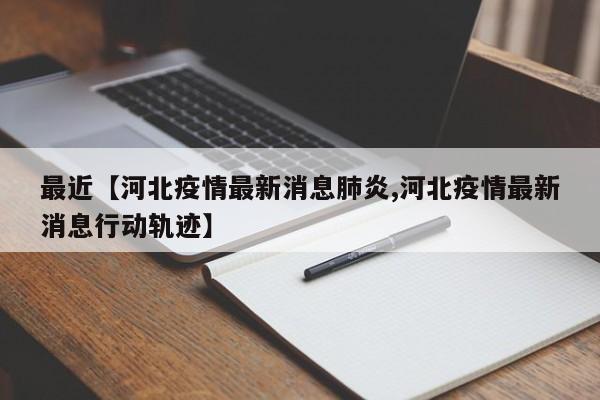 最近【河北疫情最新消息肺炎,河北疫情最新消息行动轨迹】