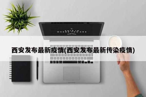 西安发布最新疫情(西安发布最新传染疫情)