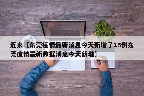 近来【东莞疫情最新消息今天新增了15例东莞疫情最新数据消息今天新增】