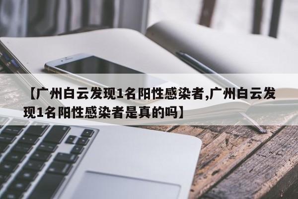 【广州白云发现1名阳性感染者,广州白云发现1名阳性感染者是真的吗】