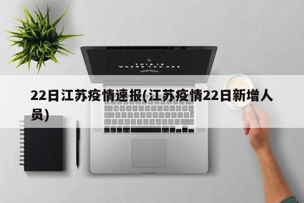 22日江苏疫情速报(江苏疫情22日新增人员)