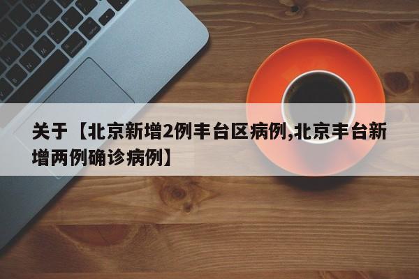 关于【北京新增2例丰台区病例,北京丰台新增两例确诊病例】
