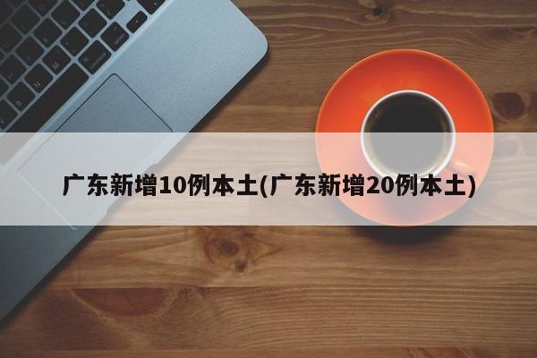 广东新增10例本土(广东新增20例本土)
