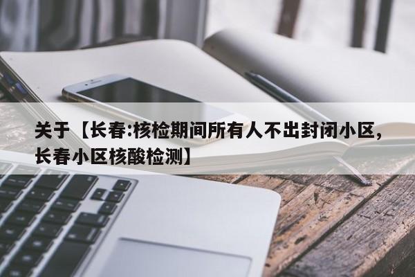 关于【长春:核检期间所有人不出封闭小区,长春小区核酸检测】