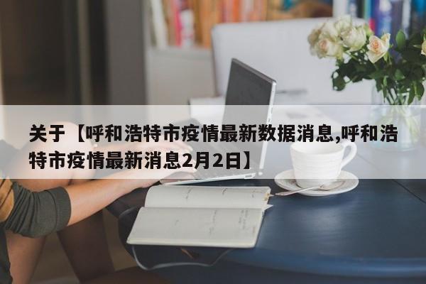关于【呼和浩特市疫情最新数据消息,呼和浩特市疫情最新消息2月2日】