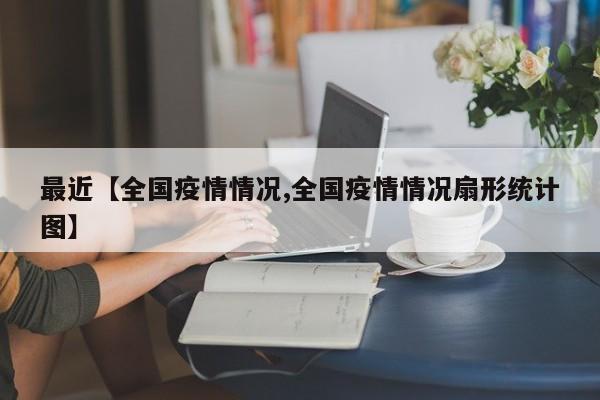 最近【全国疫情情况,全国疫情情况扇形统计图】