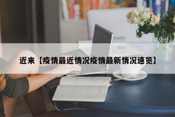 近来【疫情最近情况疫情最新情况速览】