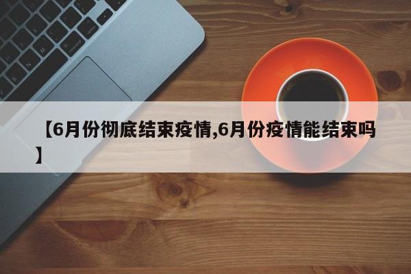 【6月份彻底结束疫情,6月份疫情能结束吗】