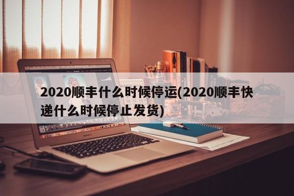 2020顺丰什么时候停运(2020顺丰快递什么时候停止发货)