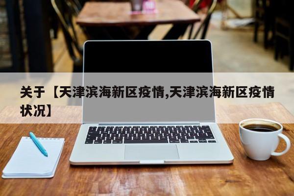 关于【天津滨海新区疫情,天津滨海新区疫情状况】