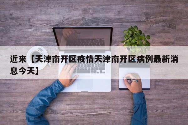 近来【天津南开区疫情天津南开区病例最新消息今天】