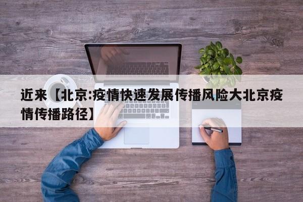 近来【北京:疫情快速发展传播风险大北京疫情传播路径】