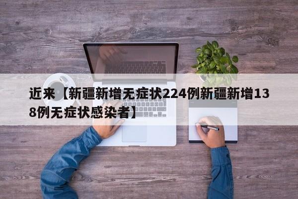 近来【新疆新增无症状224例新疆新增138例无症状感染者】