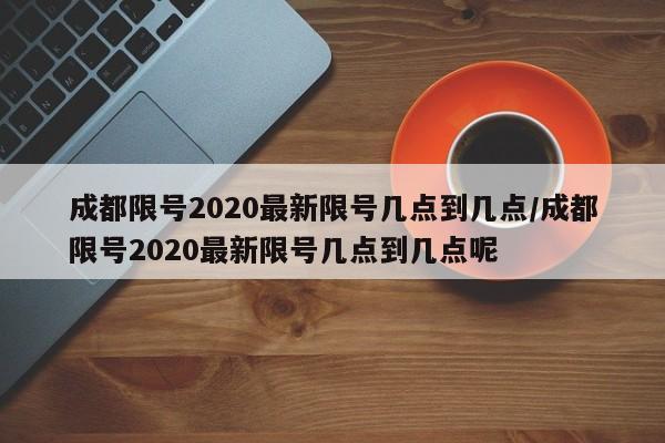 成都限号2020最新限号几点到几点/成都限号2020最新限号几点到几点呢