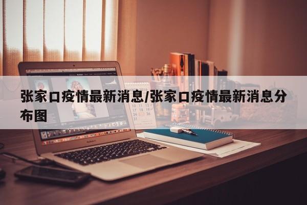 张家口疫情最新消息/张家口疫情最新消息分布图