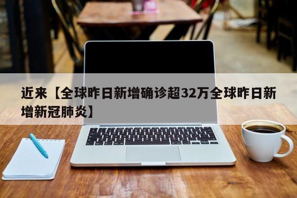近来【全球昨日新增确诊超32万全球昨日新增新冠肺炎】