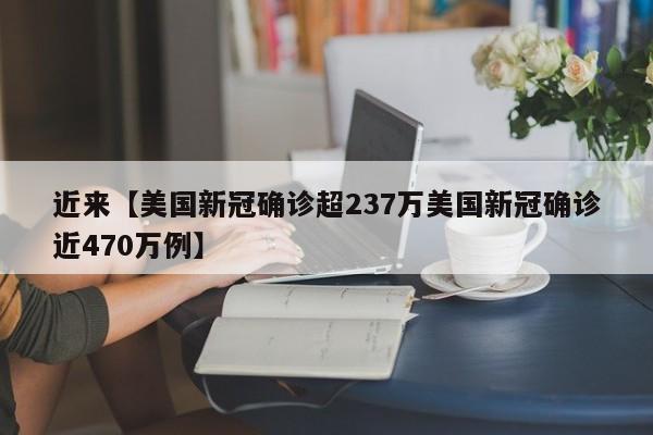 近来【美国新冠确诊超237万美国新冠确诊近470万例】
